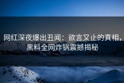 网红深夜爆出丑闻：欲言又止的真相，黑料全网炸锅震撼揭秘