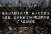 今天必须把话说清楚：我以为91官网没变化，直到我发现BGM氛围悄悄变了（建议收藏）