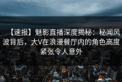 【速报】魅影直播深度揭秘：秘闻风波背后，大V在浪漫餐厅内的角色高度紧张令人意外