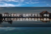 黑料深度揭秘：丑闻风波背后，神秘人在公司会议室的角色完全令人意外