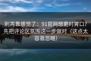 别再靠感觉了：91官网想更对胃口？先把评论区氛围这一步做对（这点太容易忽略）