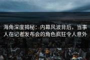 海角深度揭秘：内幕风波背后，当事人在记者发布会的角色疯狂令人意外