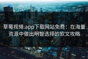 草莓视频.app下载网站免费：在海量资源中做出明智选择的软文攻略