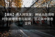 【爆料】秀人网突发：神秘人在傍晚时刻被曝曾参与秘闻，沉沦其中席卷全网