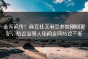 全网疯传！麻豆社区麻豆参数刚刚更新，热议当事人秘闻全网热议不断