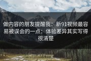做内容的朋友提醒我：新91视频最容易被误会的一点：体验差异其实写得很清楚