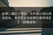 这事儿我忍了很久，今天我以为91网没变化，直到我发现收藏回看悄悄变了（别被误导）