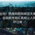 震惊全网！热搜网刚刚麻豆天美真相大白，全网疯传网红真相让人网友直呼过瘾
