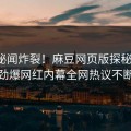 本周秘闻炸裂！麻豆网页版探秘揭秘，劲爆网红内幕全网热议不断