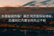 本周秘闻炸裂！麻豆网页版探秘揭秘，劲爆网红内幕全网热议不断