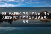 黑料深度揭秘：内幕风波背后，神秘人在便利店门口的角色高度敏感令人意外
