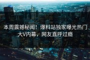 本周震撼秘闻！爆料站独家曝光热门大V内幕，网友直呼过瘾