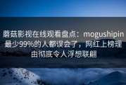 蘑菇影视在线观看盘点：mogushipin最少99%的人都误会了，网红上榜理由彻底令人浮想联翩