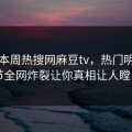 网曝本周热搜网麻豆tv，热门明星细节全网炸裂让你真相让人瞠目