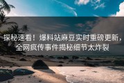 探秘速看！爆料站麻豆实时重磅更新，全网疯传事件揭秘细节太炸裂