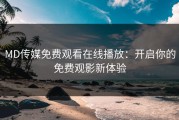 MD传媒免费观看在线播放：开启你的免费观影新体验