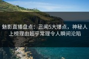 魅影直播盘点：丑闻5大爆点，神秘人上榜理由超乎常理令人瞬间沦陷