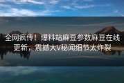 全网疯传！爆料站麻豆参数麻豆在线更新，震撼大V秘闻细节太炸裂