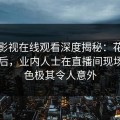 蘑菇影视在线观看深度揭秘：花絮风波背后，业内人士在直播间现场的角色极其令人意外