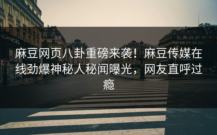 麻豆网页八卦重磅来袭！麻豆传媒在线劲爆神秘人秘闻曝光，网友直呼过瘾