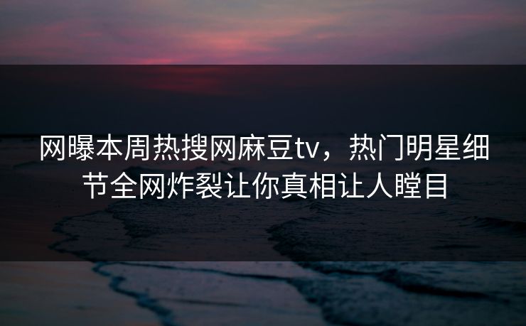 网曝本周热搜网麻豆tv，热门明星细节全网炸裂让你真相让人瞠目