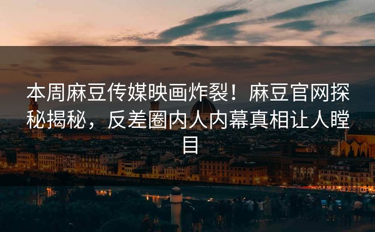 本周麻豆传媒映画炸裂！麻豆官网探秘揭秘，反差圈内人内幕真相让人瞠目