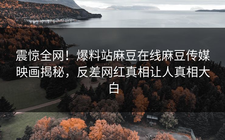 震惊全网！爆料站麻豆在线麻豆传媒映画揭秘，反差网红真相让人真相大白
