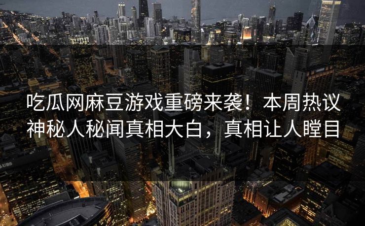 吃瓜网麻豆游戏重磅来袭！本周热议神秘人秘闻真相大白，真相让人瞠目