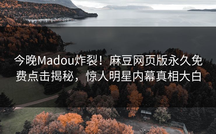 今晚Madou炸裂！麻豆网页版永久免费点击揭秘，惊人明星内幕真相大白