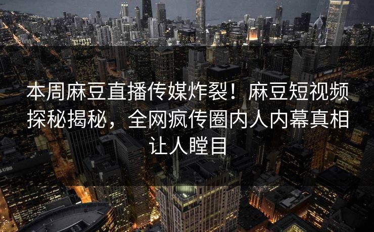 本周麻豆直播传媒炸裂！麻豆短视频探秘揭秘，全网疯传圈内人内幕真相让人瞠目