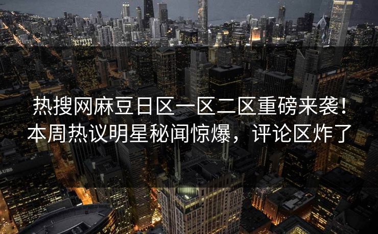 热搜网麻豆日区一区二区重磅来袭！本周热议明星秘闻惊爆，评论区炸了