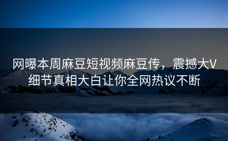 网曝本周麻豆短视频麻豆传，震撼大V细节真相大白让你全网热议不断