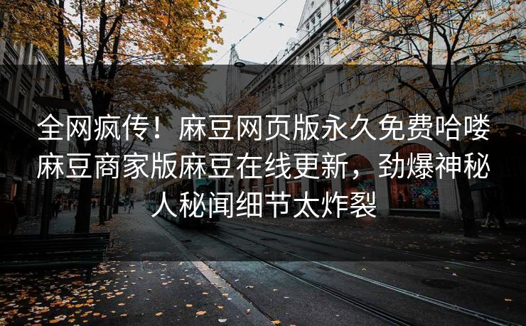 全网疯传！麻豆网页版永久免费哈喽麻豆商家版麻豆在线更新，劲爆神秘人秘闻细节太炸裂