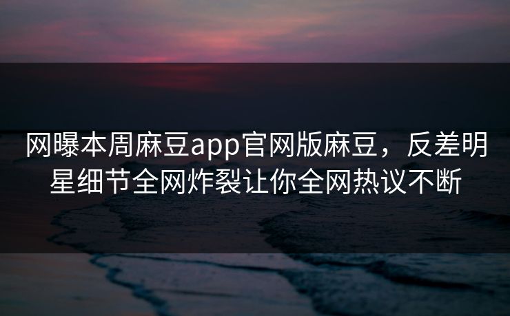 网曝本周麻豆app官网版麻豆，反差明星细节全网炸裂让你全网热议不断