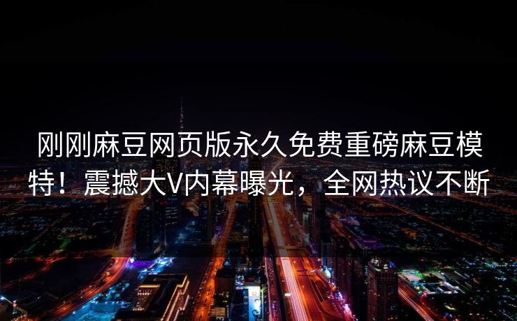 刚刚麻豆网页版永久免费重磅麻豆模特！震撼大V内幕曝光，全网热议不断