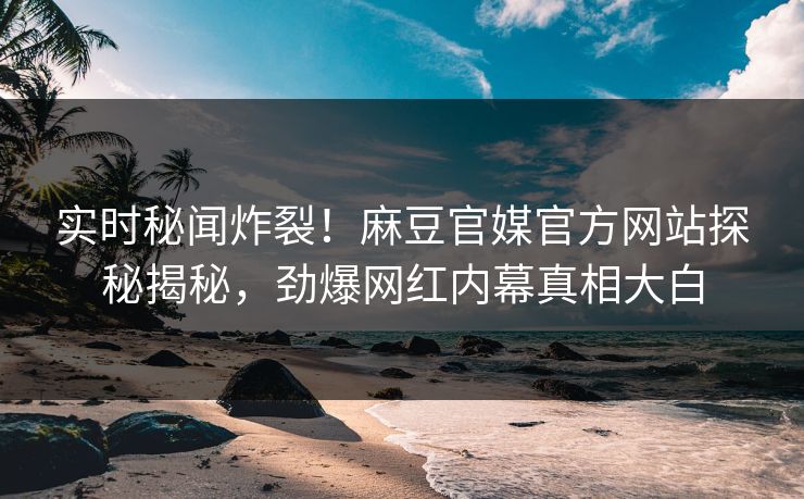 实时秘闻炸裂！麻豆官媒官方网站探秘揭秘，劲爆网红内幕真相大白