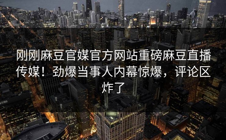 刚刚麻豆官媒官方网站重磅麻豆直播传媒！劲爆当事人内幕惊爆，评论区炸了