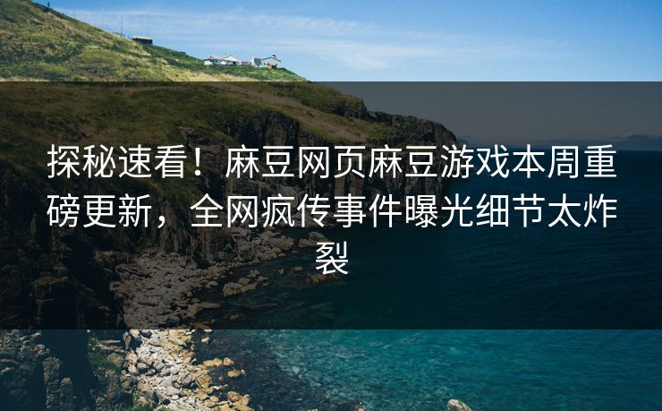 探秘速看！麻豆网页麻豆游戏本周重磅更新，全网疯传事件曝光细节太炸裂