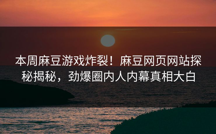 本周麻豆游戏炸裂！麻豆网页网站探秘揭秘，劲爆圈内人内幕真相大白