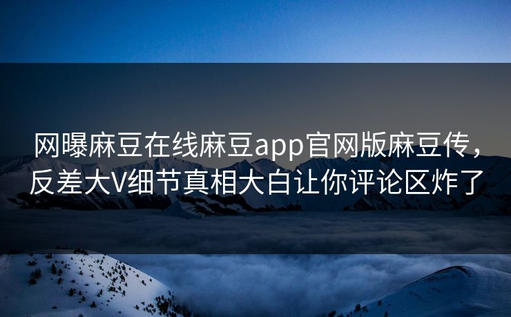 网曝麻豆在线麻豆app官网版麻豆传，反差大V细节真相大白让你评论区炸了