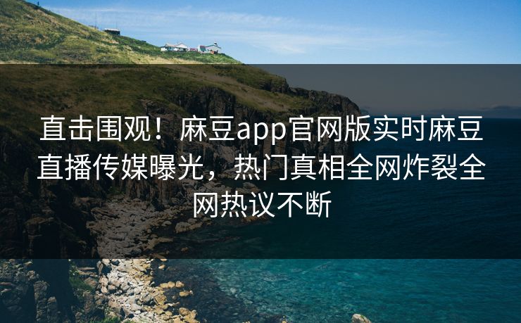 直击围观！麻豆app官网版实时麻豆直播传媒曝光，热门真相全网炸裂全网热议不断