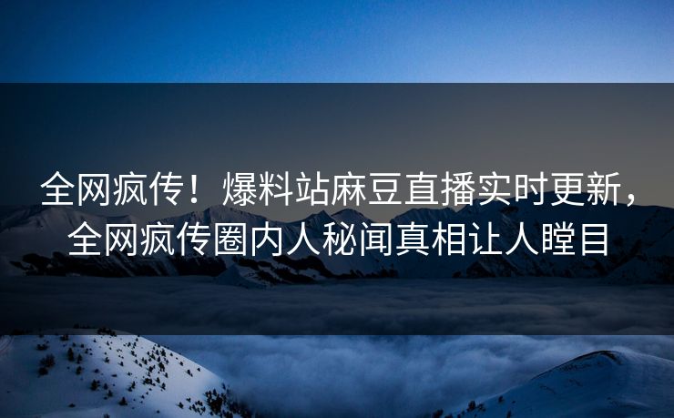 全网疯传！爆料站麻豆直播实时更新，全网疯传圈内人秘闻真相让人瞠目