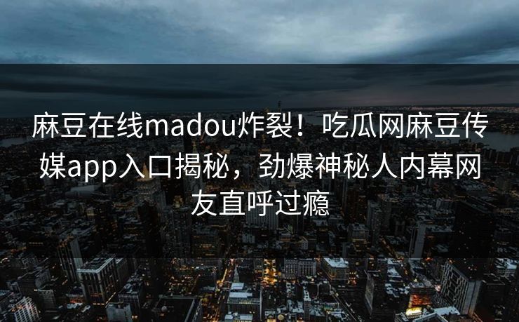 麻豆在线madou炸裂！吃瓜网麻豆传媒app入口揭秘，劲爆神秘人内幕网友直呼过瘾
