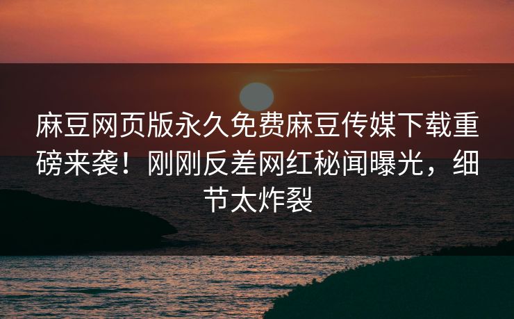 麻豆网页版永久免费麻豆传媒下载重磅来袭！刚刚反差网红秘闻曝光，细节太炸裂