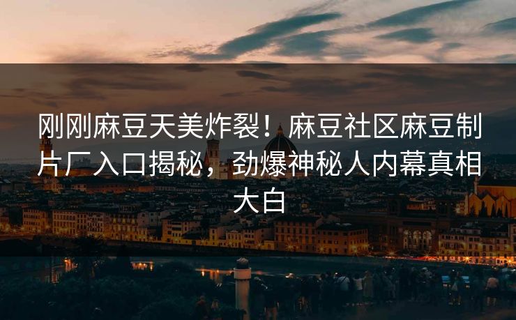 刚刚麻豆天美炸裂！麻豆社区麻豆制片厂入口揭秘，劲爆神秘人内幕真相大白