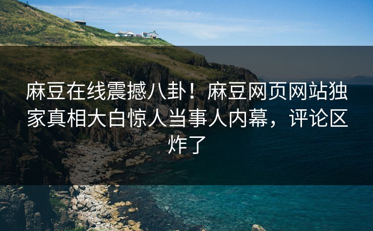 麻豆在线震撼八卦！麻豆网页网站独家真相大白惊人当事人内幕，评论区炸了