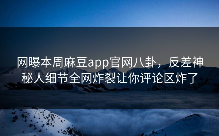 网曝本周麻豆app官网八卦，反差神秘人细节全网炸裂让你评论区炸了