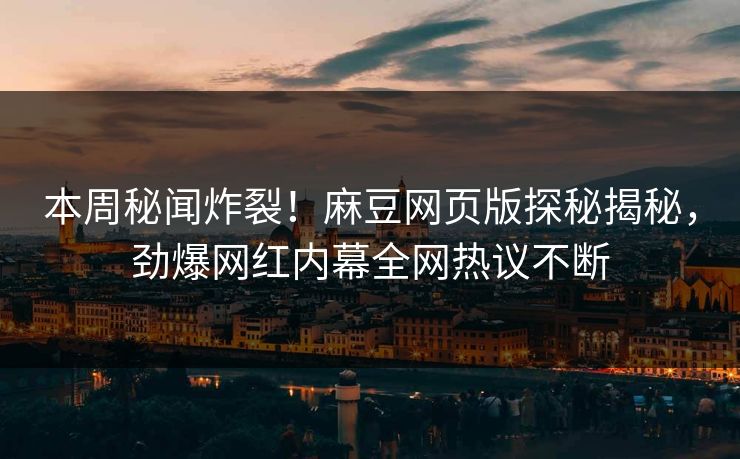 本周秘闻炸裂！麻豆网页版探秘揭秘，劲爆网红内幕全网热议不断