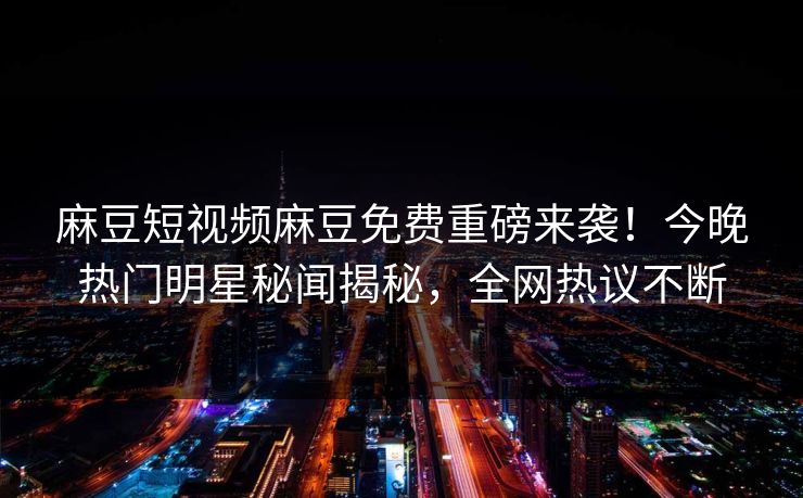 麻豆短视频麻豆免费重磅来袭！今晚热门明星秘闻揭秘，全网热议不断