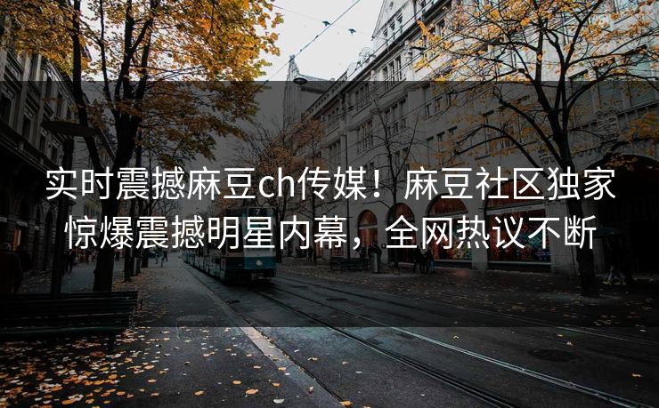 实时震撼麻豆ch传媒！麻豆社区独家惊爆震撼明星内幕，全网热议不断